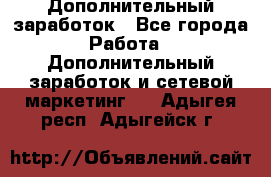 Дополнительный заработок - Все города Работа » Дополнительный заработок и сетевой маркетинг   . Адыгея респ.,Адыгейск г.